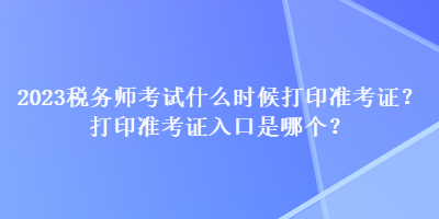 2023税务师考试什么时候打印准考证？打印准考证入口是哪个？