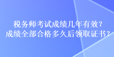 税务师考试成绩几年有效？成绩全部合格多久后领取证书？