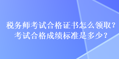 税务师考试合格证书怎么领取？考试合格成绩标准是多少？