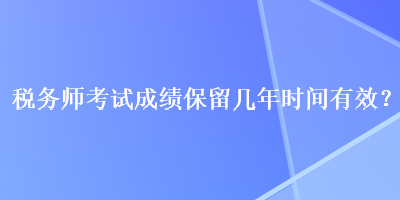 税务师考试成绩保留几年时间有效？