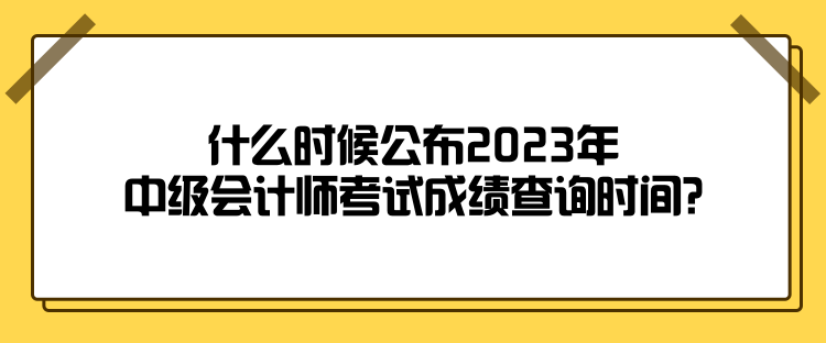 什么时候公布2023年中级会计师考试成绩查询时间？