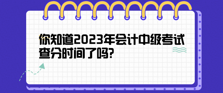 你知道2023年会计中级考试查分时间了吗？