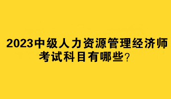 2023中级人力资源管理经济师考试科目有哪些？