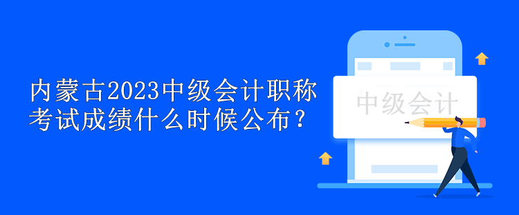 内蒙古2023中级会计职称考试成绩什么时候公布？