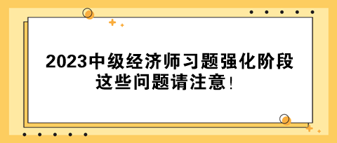 2023中级经济师习题强化阶段 这些问题请注意！