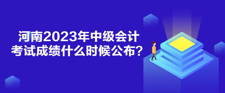 河南2023年中级会计考试成绩什么时候公布？