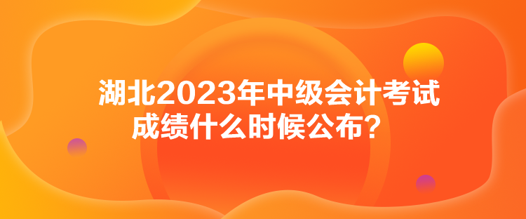 湖北2023年中级会计考试成绩什么时候公布？