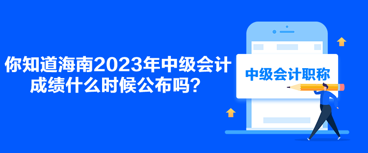 你知道海南2023年中级会计成绩什么时候公布吗？