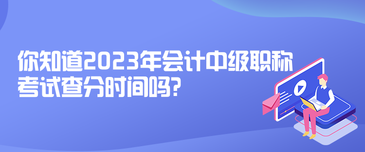 你知道2023年会计中级职称考试查分时间吗？