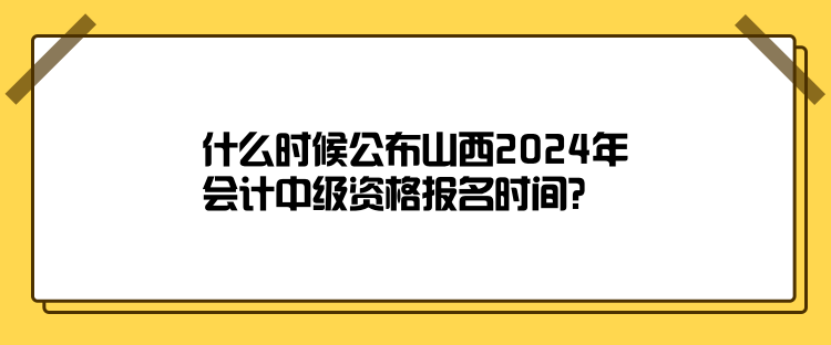 什么时候公布山西2024年会计中级资格报名时间？