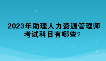 2023年助理人力资源管理师考试科目有哪些？