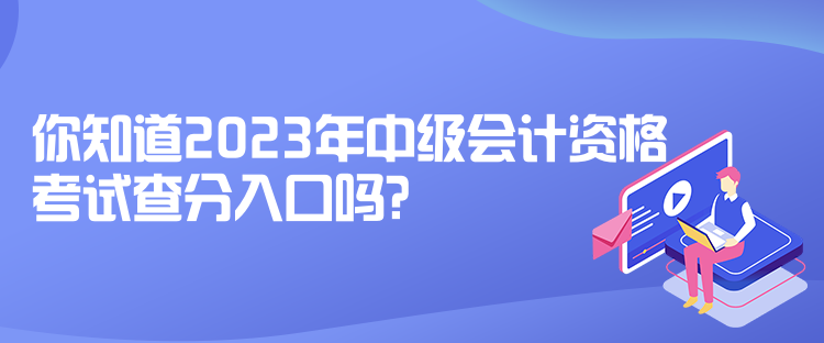 你知道2023年中级会计资格考试查分入口吗？