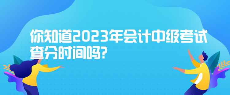 你知道2023年会计中级考试查分时间吗？