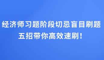 经济师习题阶段切忌盲目刷题 五招带你高效速刷！