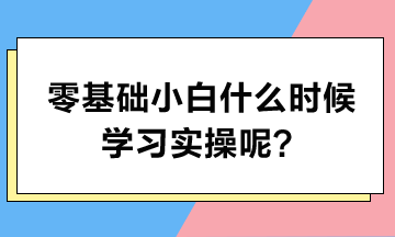 零基础小白什么时候学习实操呢？