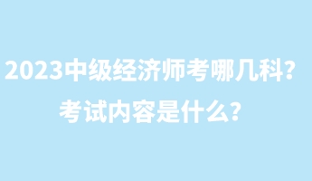 2023中级经济师考哪几科？考试内容是什么？