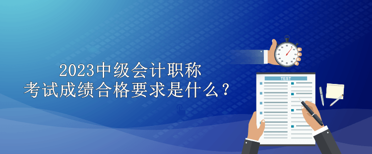 2023中级会计职称考试成绩合格要求是什么？