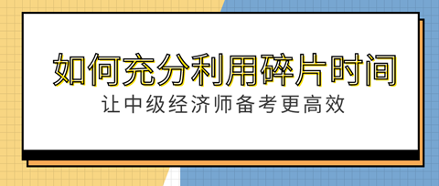 如何充分利用“碎片”时间？让中级经济师备考更高效！