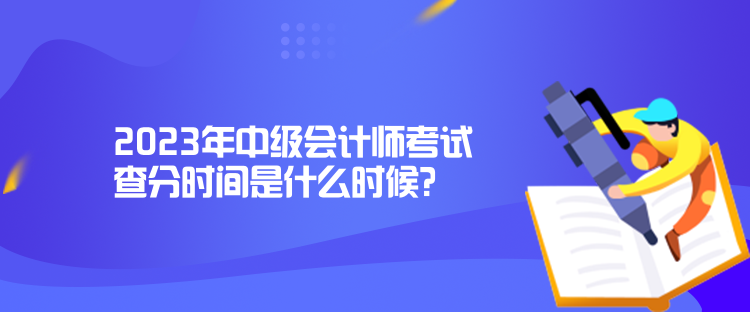 2023年中级会计师考试查分时间是什么时候？