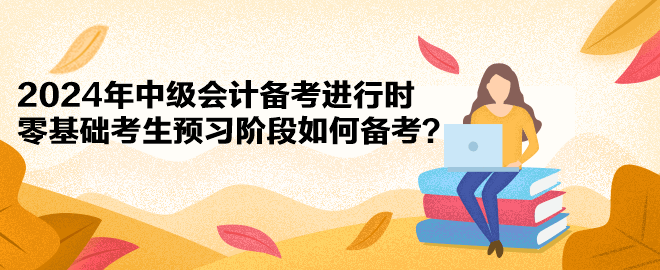 2024年中级会计备考进行时 零基础考生预习阶段如何备考？