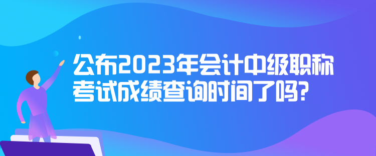 公布2023年会计中级职称考试成绩查询时间了吗？