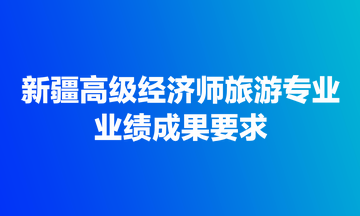 新疆高级经济师旅游专业业绩成果要求