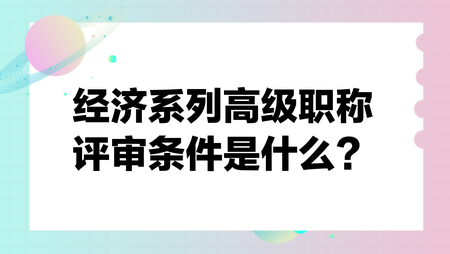 经济系列高级职称评审条件是什么？