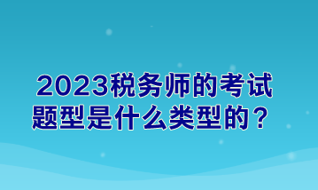 2023税务师的考试题型是什么类型的？