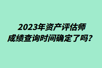 2023年资产评估师成绩查询时间确定了吗？