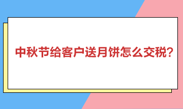 中秋节给客户送月饼怎么交税？