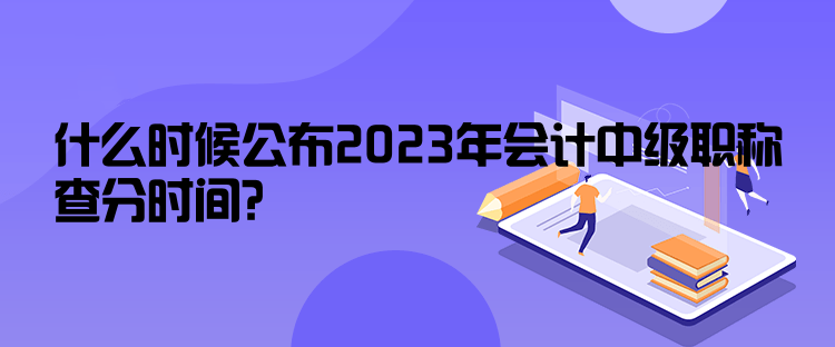 什么时候公布2023年会计中级职称查分时间？