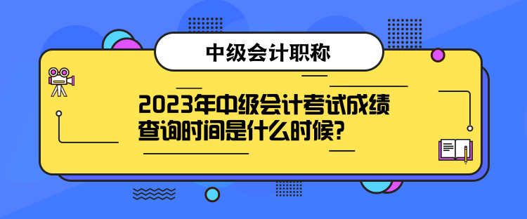 2023年中级会计考试成绩查询时间是什么时候？