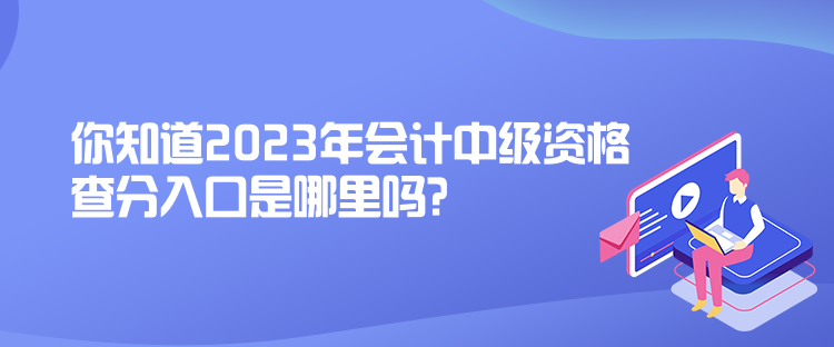 你知道2023年会计中级资格查分入口是哪里吗？