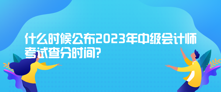 什么时候公布2023年中级会计师考试查分时间？