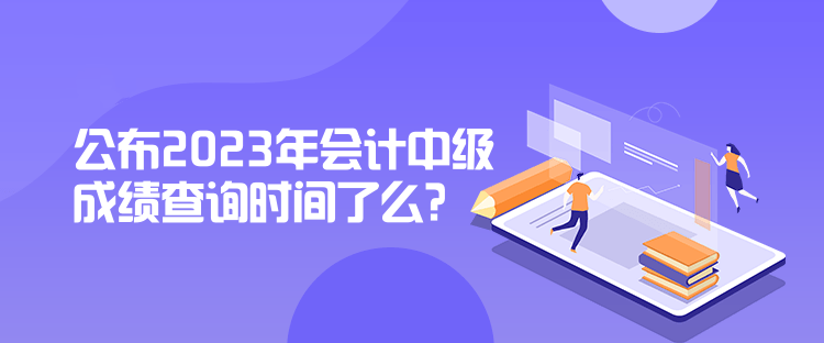 公布2023年会计中级成绩查询时间了么？