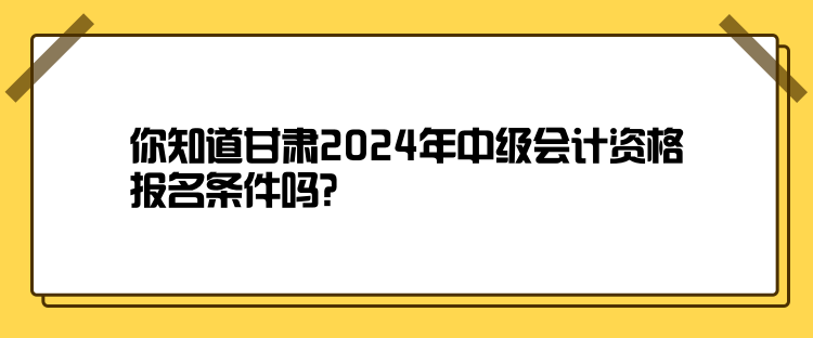 你知道甘肃2024年中级会计资格报名条件吗？