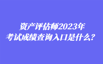 资产评估师2023年考试成绩查询入口是什么？