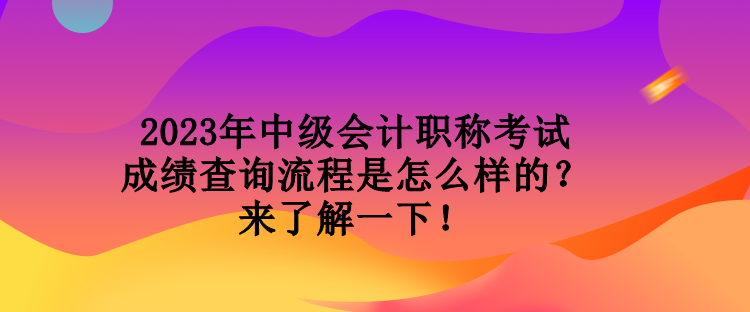 2023年中级会计职称考试成绩查询流程是怎么样的？来了解一下！