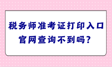 税务师准考证打印入口官网查询不到吗？