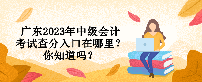 广东2023年中级会计考试查分入口在哪里？你知道吗？