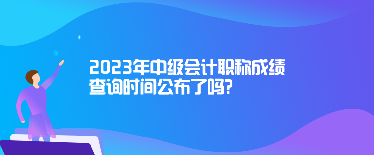 2023年中级会计职称成绩查询时间公布了吗？