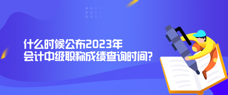 什么时候公布2023年会计中级职称成绩查询时间？