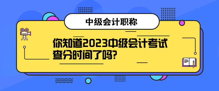 你知道2023中级会计考试查分时间了吗？