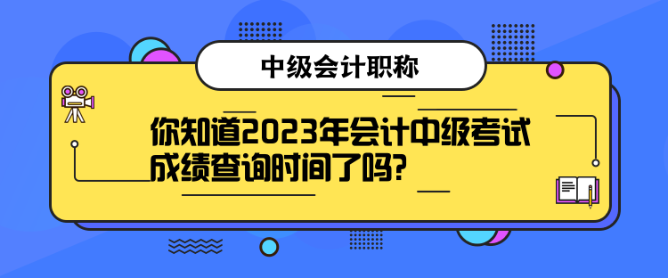 你知道2023年会计中级考试成绩查询时间了吗？