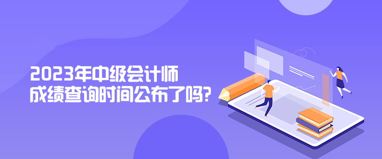 2023年中级会计师成绩查询时间公布了吗？是什么时候？