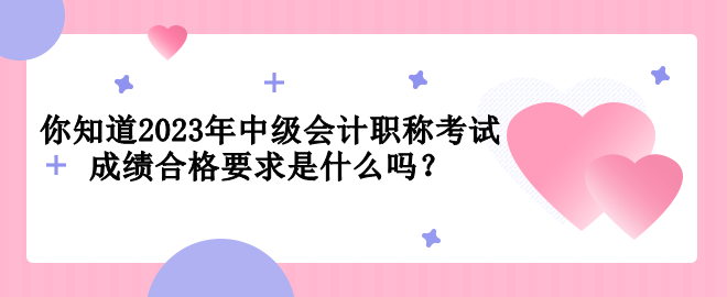 你知道2023年中级会计职称考试成绩合格要求是什么吗？