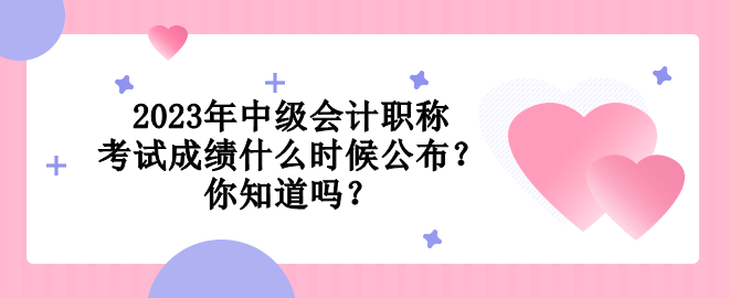 2023年中级会计职称考试成绩什么时候公布？你知道吗？