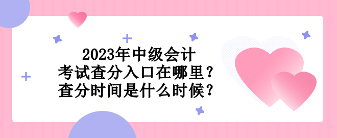 2023年中级会计考试查分入口在哪里？查分时间是什么时候？