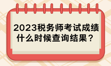 2023税务师考试成绩什么时候查询结果？