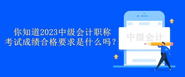 你知道2023中级会计职称考试成绩合格要求是什么吗？